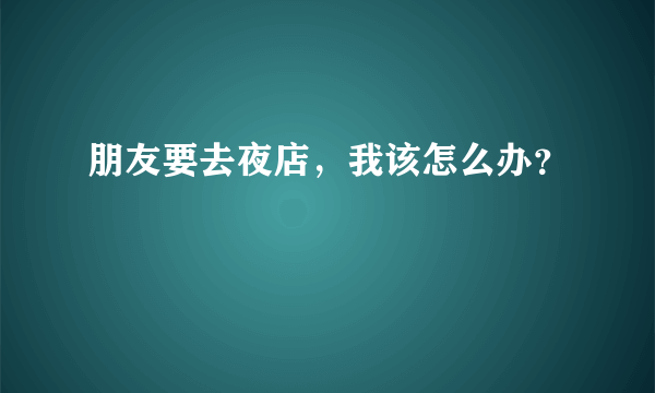 朋友要去夜店，我该怎么办？