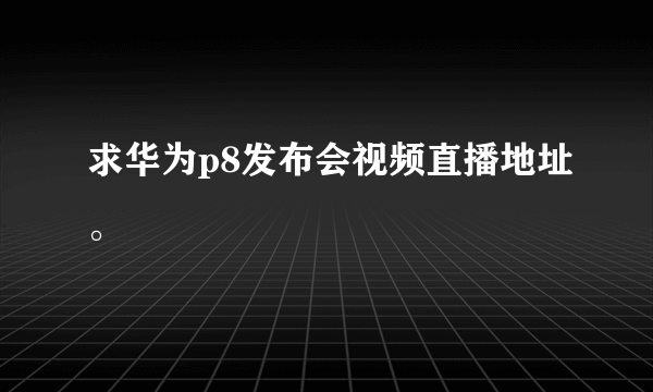 求华为p8发布会视频直播地址。