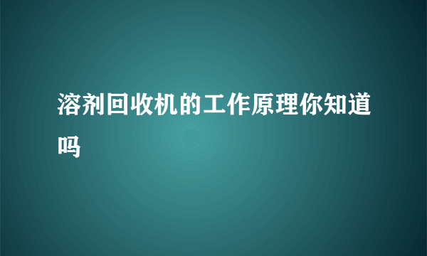 溶剂回收机的工作原理你知道吗