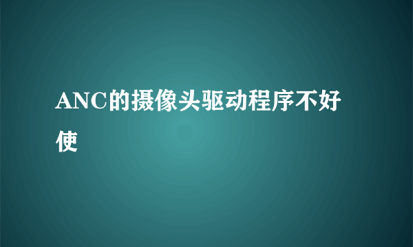 ANC的摄像头驱动程序不好使