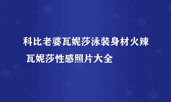 科比老婆瓦妮莎泳装身材火辣 瓦妮莎性感照片大全