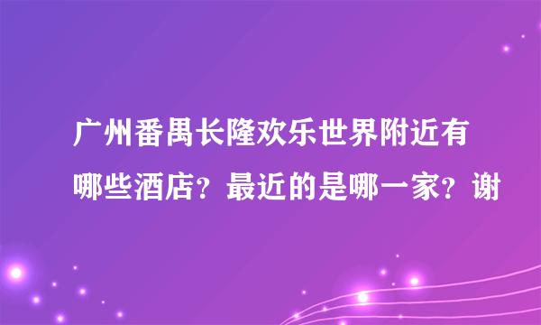 广州番禺长隆欢乐世界附近有哪些酒店？最近的是哪一家？谢