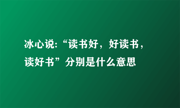 冰心说:“读书好，好读书，读好书”分别是什么意思