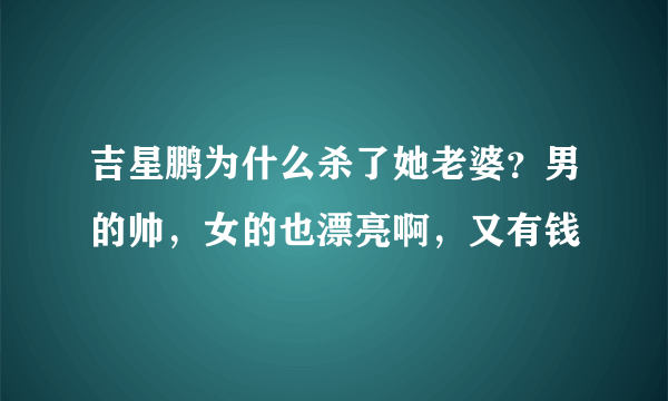 吉星鹏为什么杀了她老婆？男的帅，女的也漂亮啊，又有钱