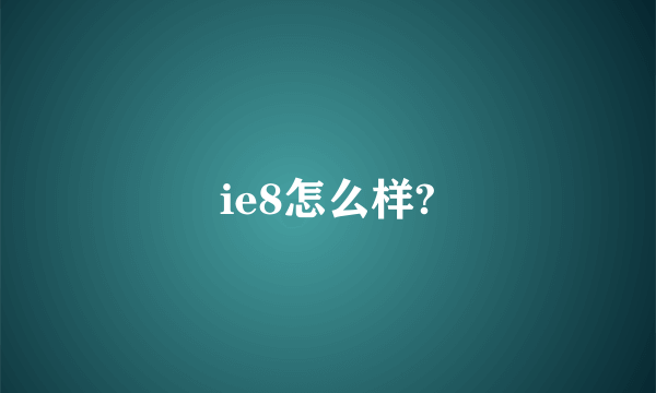 ie8怎么样?