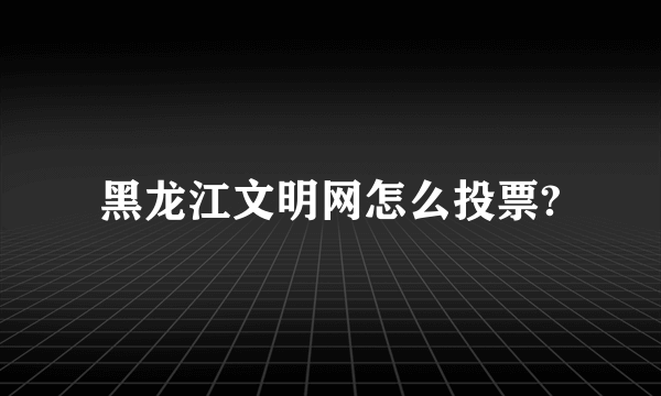 黑龙江文明网怎么投票?