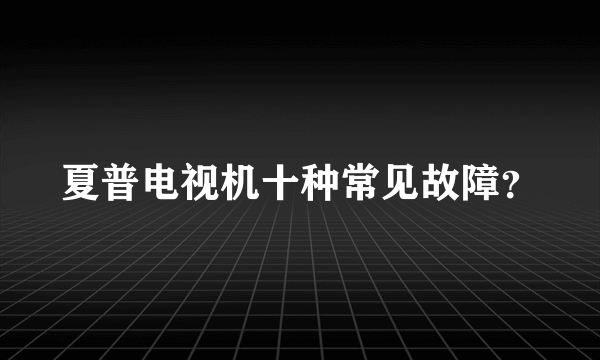 夏普电视机十种常见故障？