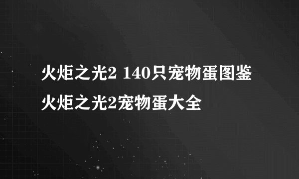 火炬之光2 140只宠物蛋图鉴 火炬之光2宠物蛋大全