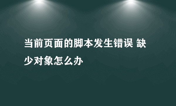 当前页面的脚本发生错误 缺少对象怎么办