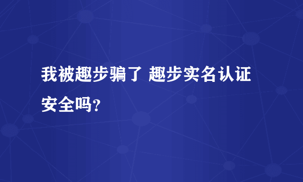 我被趣步骗了 趣步实名认证安全吗？