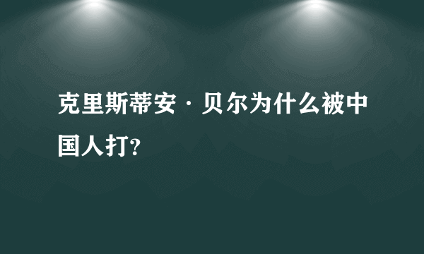 克里斯蒂安·贝尔为什么被中国人打？