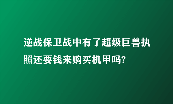 逆战保卫战中有了超级巨兽执照还要钱来购买机甲吗?