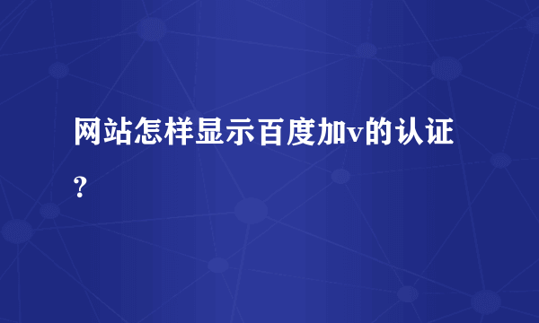 网站怎样显示百度加v的认证？