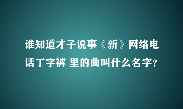 谁知道才子说事《新》网络电话丁字裤 里的曲叫什么名字？