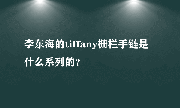 李东海的tiffany栅栏手链是什么系列的？