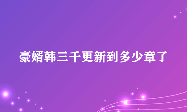 豪婿韩三千更新到多少章了