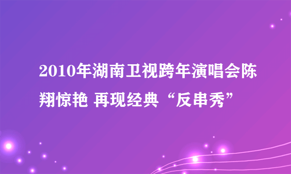 2010年湖南卫视跨年演唱会陈翔惊艳 再现经典“反串秀”