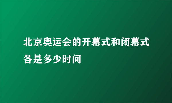 北京奥运会的开幕式和闭幕式各是多少时间