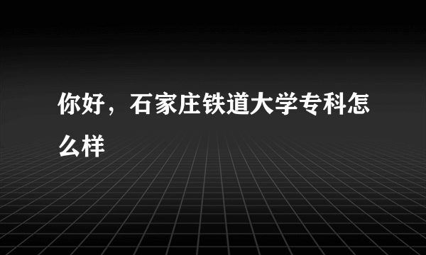 你好，石家庄铁道大学专科怎么样