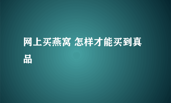 网上买燕窝 怎样才能买到真品