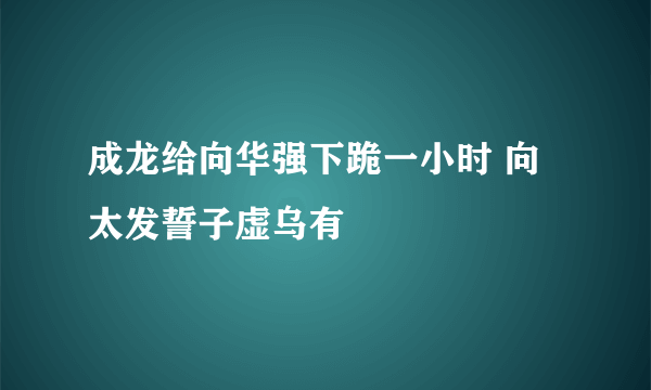 成龙给向华强下跪一小时 向太发誓子虚乌有