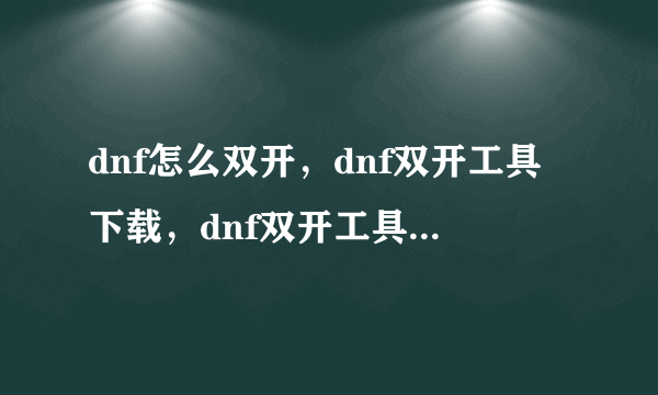 dnf怎么双开，dnf双开工具下载，dnf双开工具最新版下载