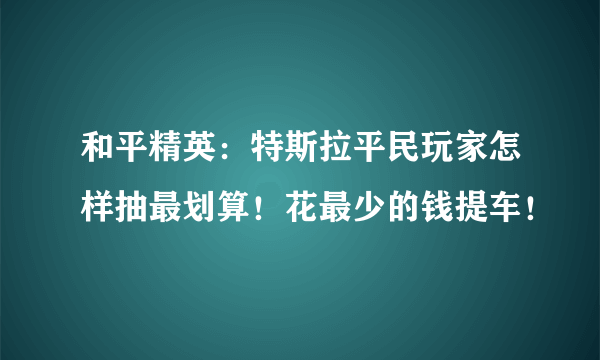 和平精英：特斯拉平民玩家怎样抽最划算！花最少的钱提车！