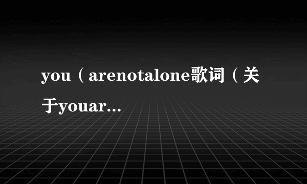 you（arenotalone歌词（关于youarenotalone歌词的简介））