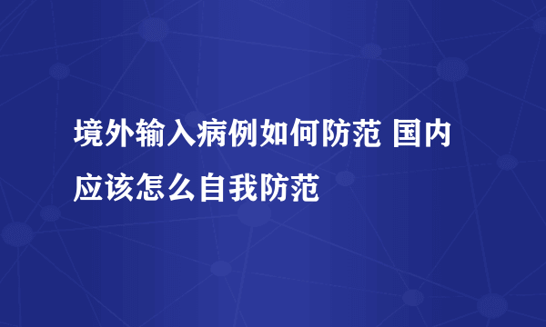 境外输入病例如何防范 国内应该怎么自我防范