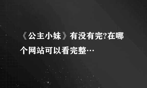 《公主小妹》有没有完?在哪个网站可以看完整…