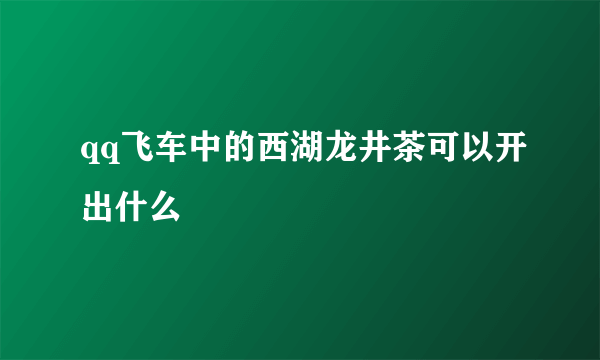 qq飞车中的西湖龙井茶可以开出什么