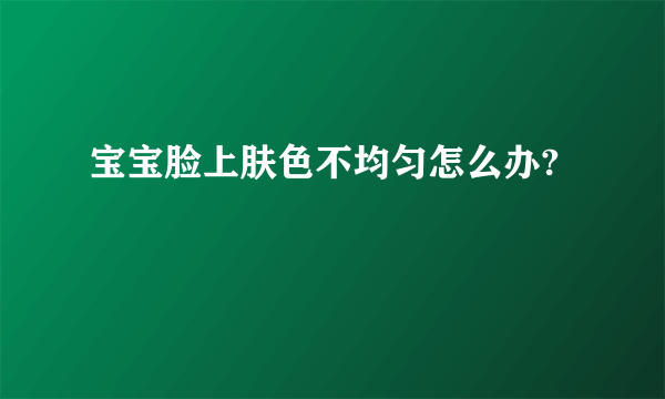 宝宝脸上肤色不均匀怎么办?