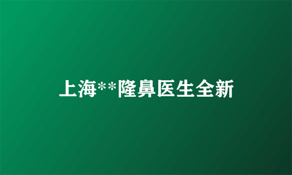 上海**隆鼻医生全新