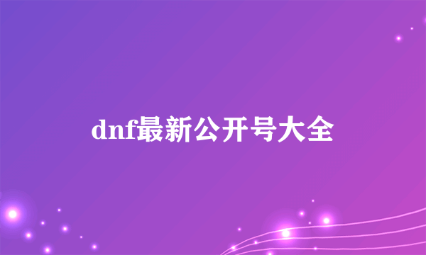 dnf最新公开号大全