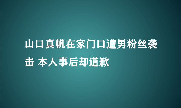 山口真帆在家门口遭男粉丝袭击 本人事后却道歉