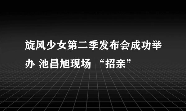 旋风少女第二季发布会成功举办 池昌旭现场 “招亲”