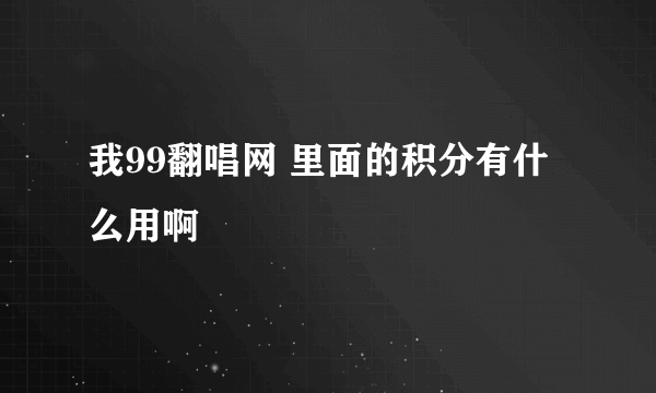 我99翻唱网 里面的积分有什么用啊