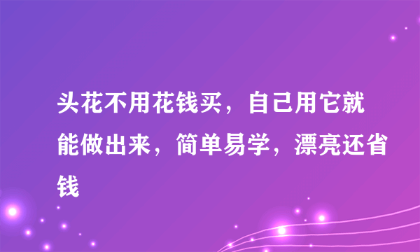 头花不用花钱买，自己用它就能做出来，简单易学，漂亮还省钱