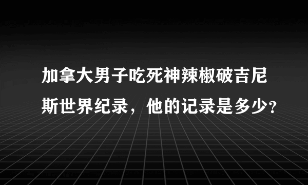 加拿大男子吃死神辣椒破吉尼斯世界纪录，他的记录是多少？