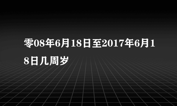 零08年6月18日至2017年6月18日几周岁