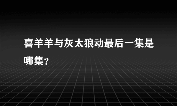 喜羊羊与灰太狼动最后一集是哪集？