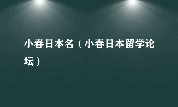 小春日本名（小春日本留学论坛）