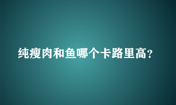 纯瘦肉和鱼哪个卡路里高？