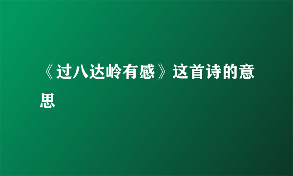 《过八达岭有感》这首诗的意思