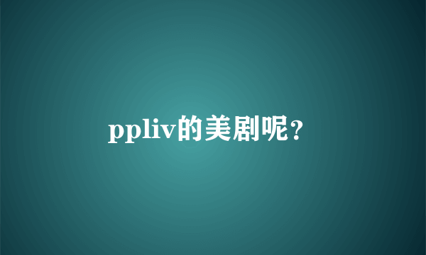 ppliv的美剧呢？