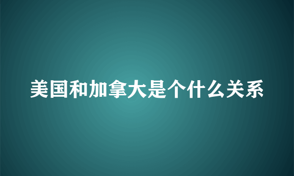 美国和加拿大是个什么关系