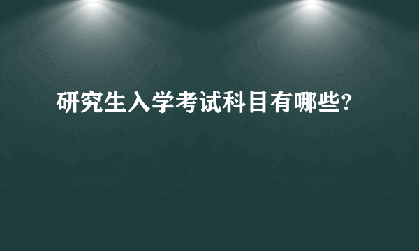 研究生入学考试科目有哪些?