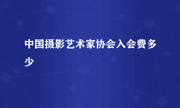 中国摄影艺术家协会入会费多少