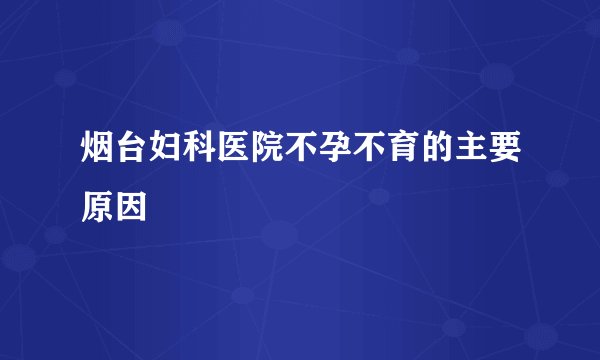 烟台妇科医院不孕不育的主要原因