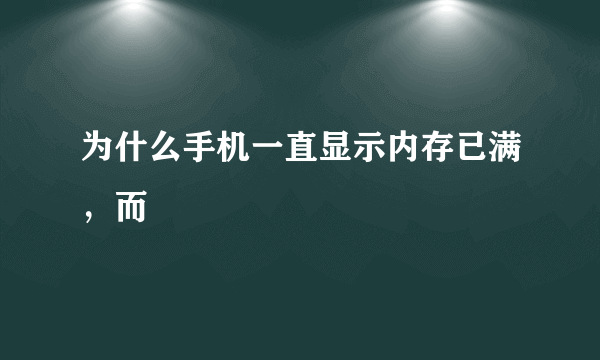 为什么手机一直显示内存已满，而